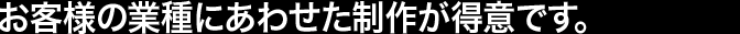 お客様の業種にあわせた制作が得意です。